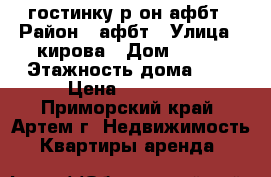 гостинку р-он афбт › Район ­ афбт › Улица ­ кирова › Дом ­ 150 › Этажность дома ­ 9 › Цена ­ 10 000 - Приморский край, Артем г. Недвижимость » Квартиры аренда   